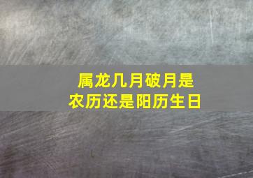 属龙几月破月是农历还是阳历生日