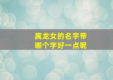 属龙女的名字带哪个字好一点呢