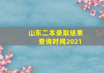 山东二本录取结果查询时间2021