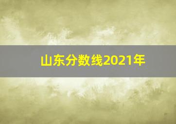 山东分数线2021年