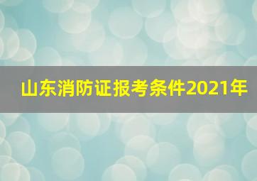 山东消防证报考条件2021年