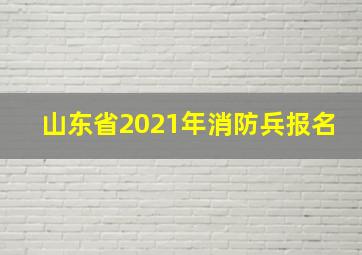 山东省2021年消防兵报名