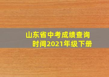 山东省中考成绩查询时间2021年级下册