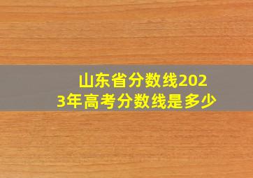 山东省分数线2023年高考分数线是多少