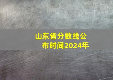 山东省分数线公布时间2024年