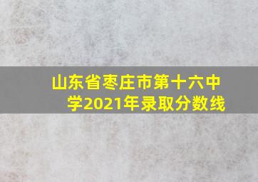 山东省枣庄市第十六中学2021年录取分数线