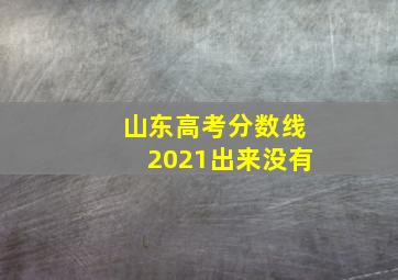 山东高考分数线2021出来没有