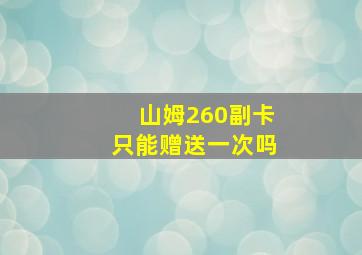 山姆260副卡只能赠送一次吗