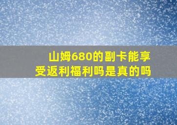 山姆680的副卡能享受返利福利吗是真的吗