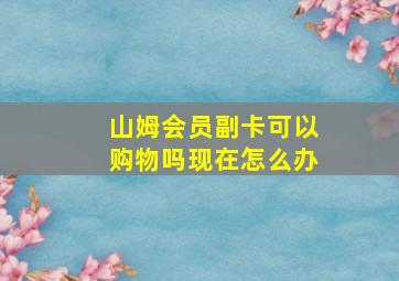 山姆会员副卡可以购物吗现在怎么办