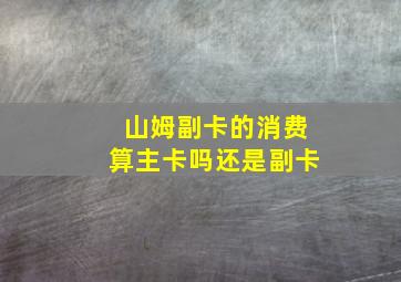 山姆副卡的消费算主卡吗还是副卡