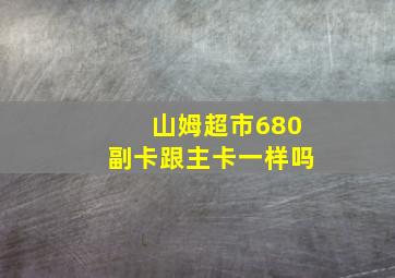 山姆超市680副卡跟主卡一样吗