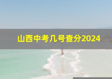 山西中考几号查分2024