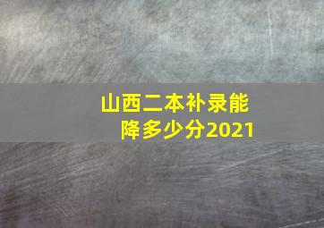 山西二本补录能降多少分2021