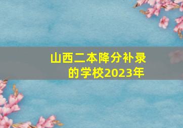 山西二本降分补录的学校2023年