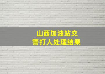 山西加油站交警打人处理结果