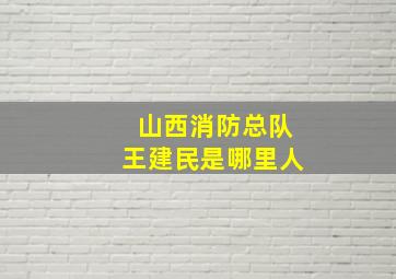 山西消防总队王建民是哪里人