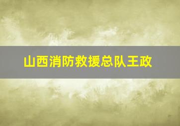 山西消防救援总队王政