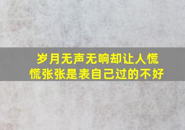 岁月无声无响却让人慌慌张张是表自己过的不好