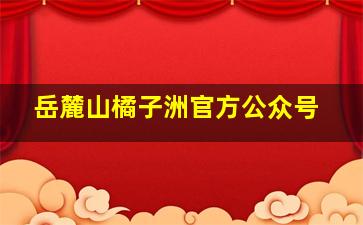 岳麓山橘子洲官方公众号