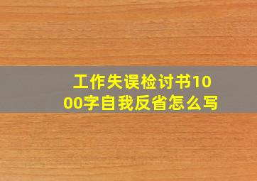 工作失误检讨书1000字自我反省怎么写