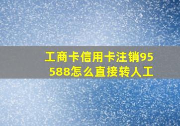 工商卡信用卡注销95588怎么直接转人工