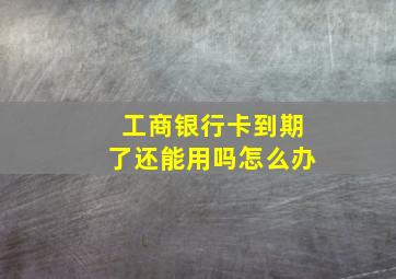 工商银行卡到期了还能用吗怎么办