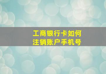 工商银行卡如何注销账户手机号