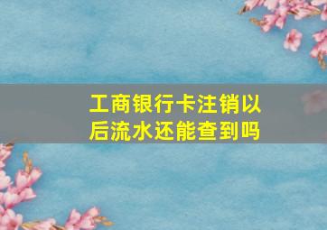 工商银行卡注销以后流水还能查到吗