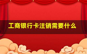 工商银行卡注销需要什么