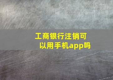 工商银行注销可以用手机app吗