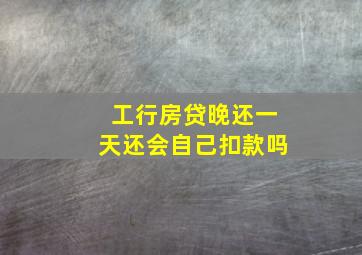 工行房贷晚还一天还会自己扣款吗