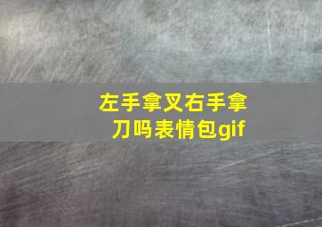 左手拿叉右手拿刀吗表情包gif