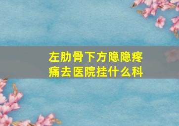 左肋骨下方隐隐疼痛去医院挂什么科