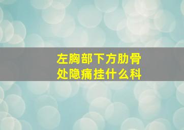 左胸部下方肋骨处隐痛挂什么科