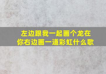 左边跟我一起画个龙在你右边画一道彩虹什么歌