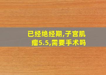 已经绝经期,子宫肌瘤5.5,需要手术吗