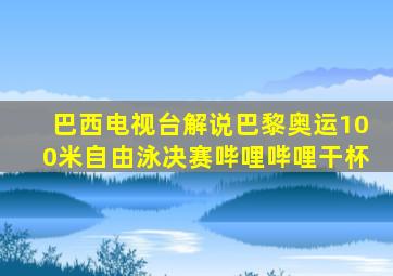 巴西电视台解说巴黎奥运100米自由泳决赛哔哩哔哩干杯