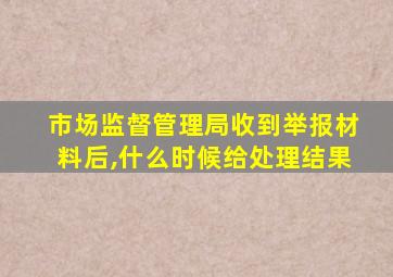 市场监督管理局收到举报材料后,什么时候给处理结果