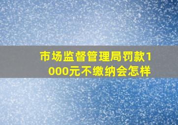 市场监督管理局罚款1000元不缴纳会怎样