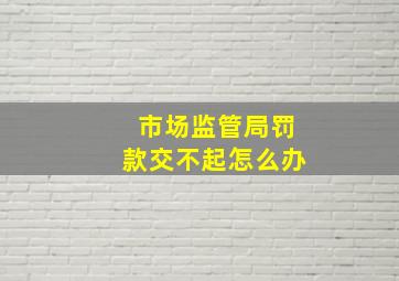 市场监管局罚款交不起怎么办