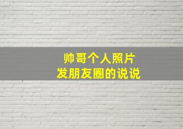 帅哥个人照片发朋友圈的说说