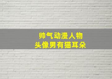 帅气动漫人物头像男有猫耳朵