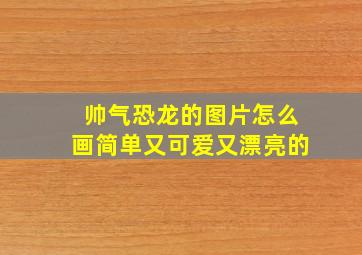 帅气恐龙的图片怎么画简单又可爱又漂亮的