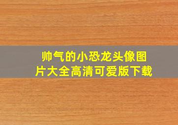 帅气的小恐龙头像图片大全高清可爱版下载