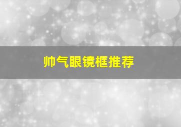 帅气眼镜框推荐