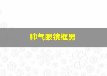 帅气眼镜框男