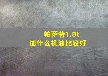 帕萨特1.8t加什么机油比较好