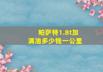 帕萨特1.8t加满油多少钱一公里