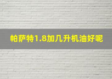 帕萨特1.8加几升机油好呢